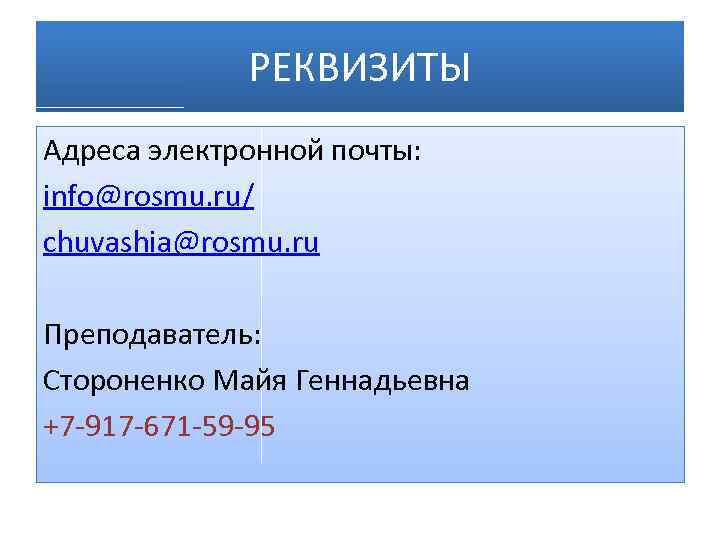 РЕКВИЗИТЫ Адреса электронной почты: info@rosmu. ru/ chuvashia@rosmu. ru Преподаватель: Стороненко Майя Геннадьевна +7 -917