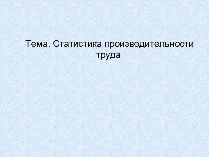  Тема. Статистика производительности труда 