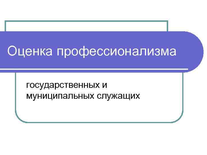 Оценка профессионализма. Профессионализм государственного служащего. Критерии профессионализма муниципального служащего. Оценка не профессионализма, а внешности.