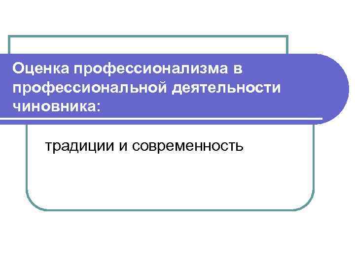 Оценка профессионализма в профессиональной деятельности чиновника: традиции и современность 