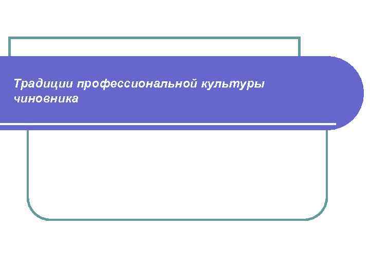 Традиции профессиональной культуры чиновника Ценностные ориентации 