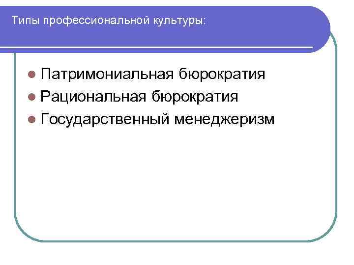 Типы профессиональной культуры: l Патримониальная бюрократия l Рациональная бюрократия l Государственный менеджеризм 