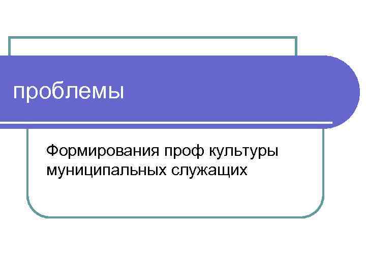 проблемы Формирования проф культуры муниципальных служащих 