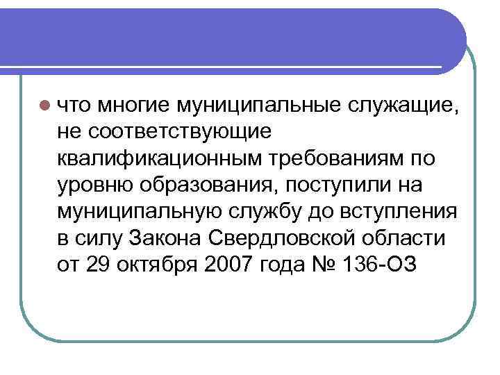 l что многие муниципальные служащие, не соответствующие квалификационным требованиям по уровню образования, поступили на