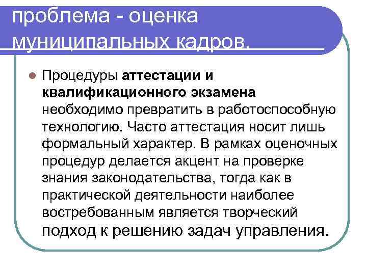 проблема - оценка муниципальных кадров. l Процедуры аттестации и квалификационного экзамена необходимо превратить в