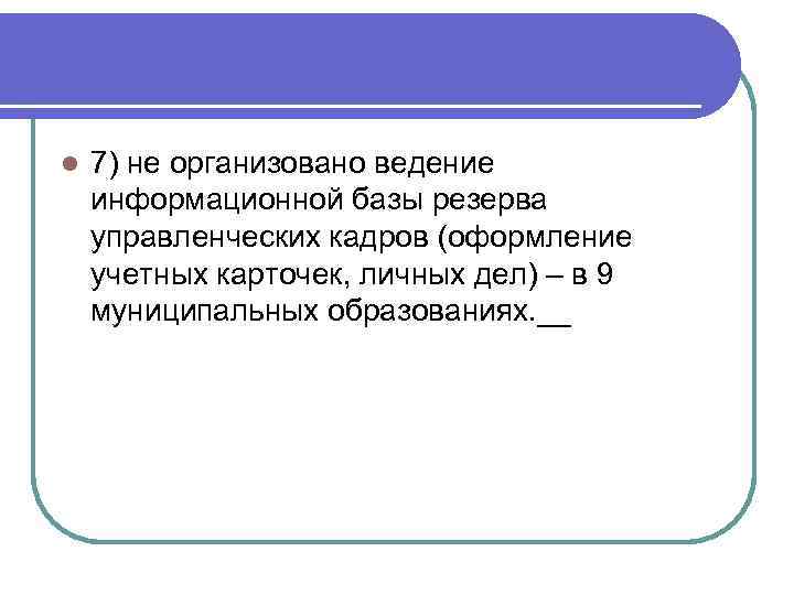 l 7) не организовано ведение информационной базы резерва управленческих кадров (оформление учетных карточек, личных