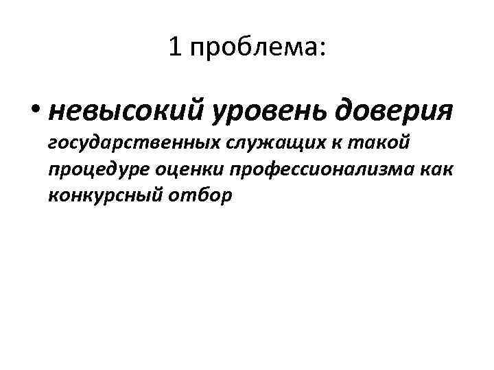 1 проблема: • невысокий уровень доверия государственных служащих к такой процедуре оценки профессионализма как