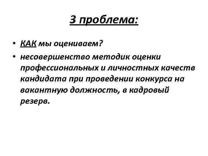 3 проблема: • КАК мы оцениваем? • несовершенство методик оценки профессиональных и личностных качеств
