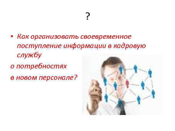 ? • Как организовать своевременное поступление информации в кадровую службу о потребностях в новом