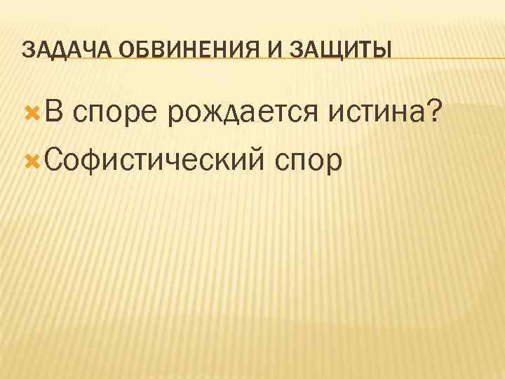ЗАДАЧА ОБВИНЕНИЯ И ЗАЩИТЫ В споре рождается истина? Софистический спор 