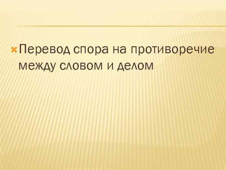  Перевод спора на противоречие между словом и делом 