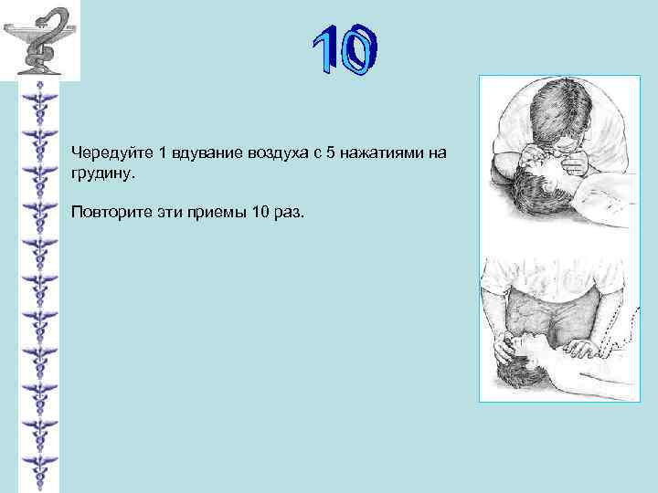 Чередуйте 1 вдувание воздуха с 5 нажатиями на грудину. Повторите эти приемы 10 раз.