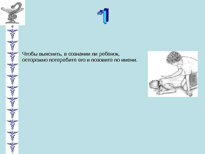 Чтобы выяснить, в сознании ли ребенок, осторожно потеребите его и позовите по имени. 