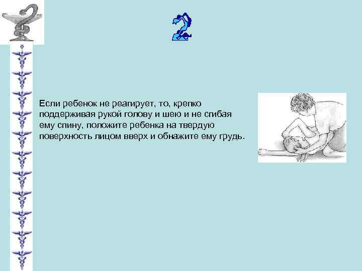 Если ребенок не реагирует, то, крепко поддерживая рукой голову и шею и не сгибая