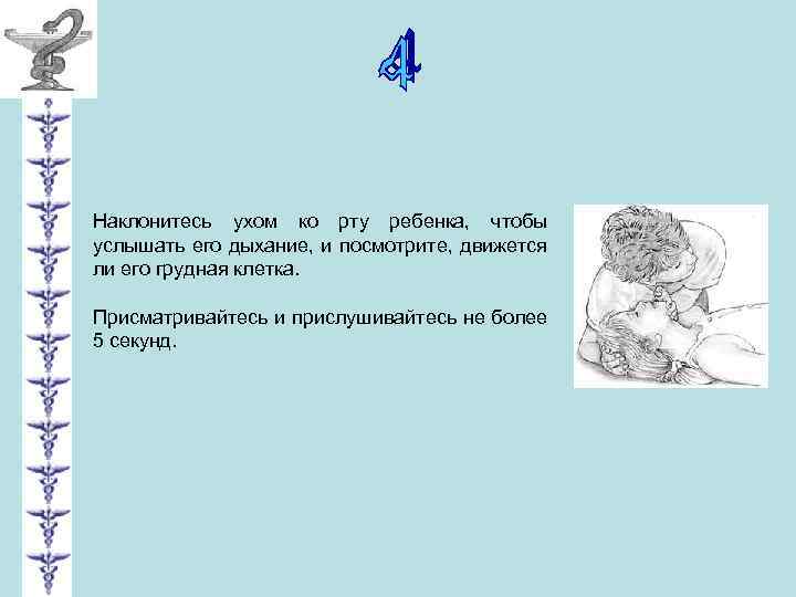 Наклонитесь ухом ко рту ребенка, чтобы услышать его дыхание, и посмотрите, движется ли его