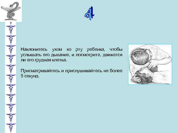 Наклонитесь ухом ко рту ребенка, чтобы услышать его дыхание, и посмотрите, движется ли его