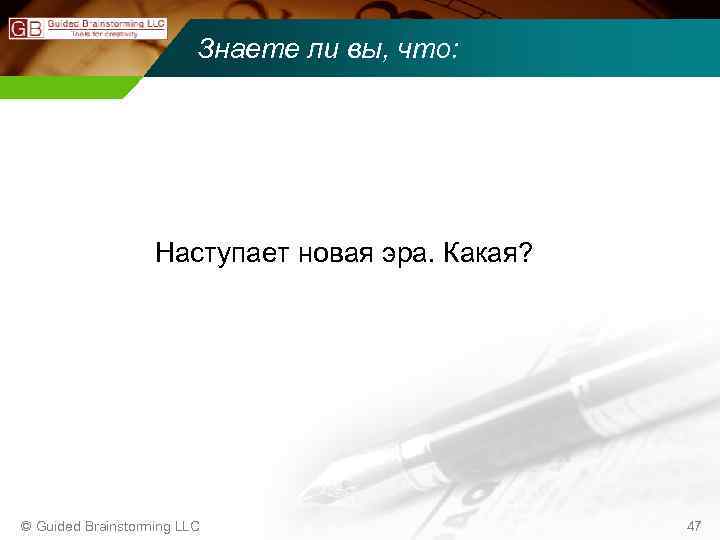 Знаете ли вы, что: Наступает новая эра. Какая? © Guided Brainstorming LLC 47 