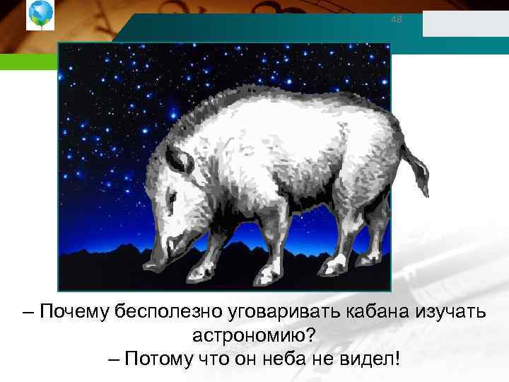 48 – Почему бесполезно уговаривать кабана изучать астрономию? – Потому что он неба не