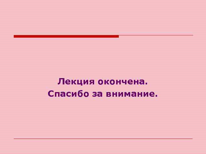 Лекция окончена. Спасибо за внимание. 