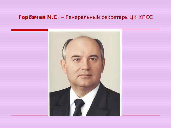 Горбачев М. С. – Генеральный секретарь ЦК КПСС 
