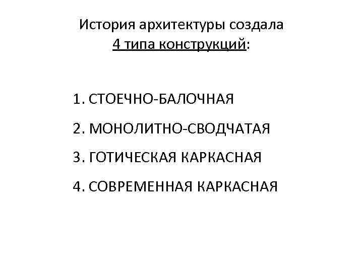 История архитектуры создала 4 типа конструкций: 1. СТОЕЧНО-БАЛОЧНАЯ 2. МОНОЛИТНО-СВОДЧАТАЯ 3. ГОТИЧЕСКАЯ КАРКАСНАЯ 4.