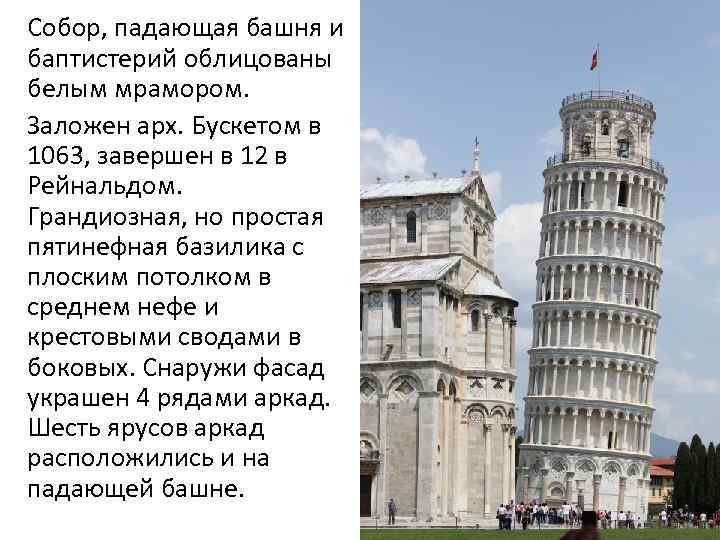 Собор, падающая башня и баптистерий облицованы белым мрамором. Заложен арх. Бускетом в 1063, завершен