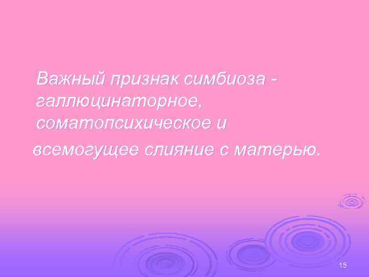 Важный признак симбиоза галлюцинаторное, соматопсихическое и всемогущее слияние с матерью. 15 