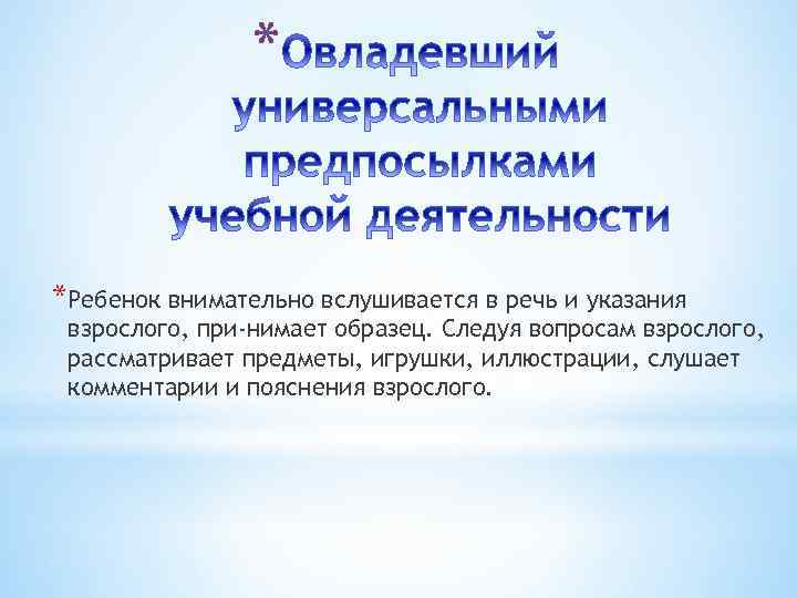 * *Ребенок внимательно вслушивается в речь и указания взрослого, при нимает образец. Следуя вопросам