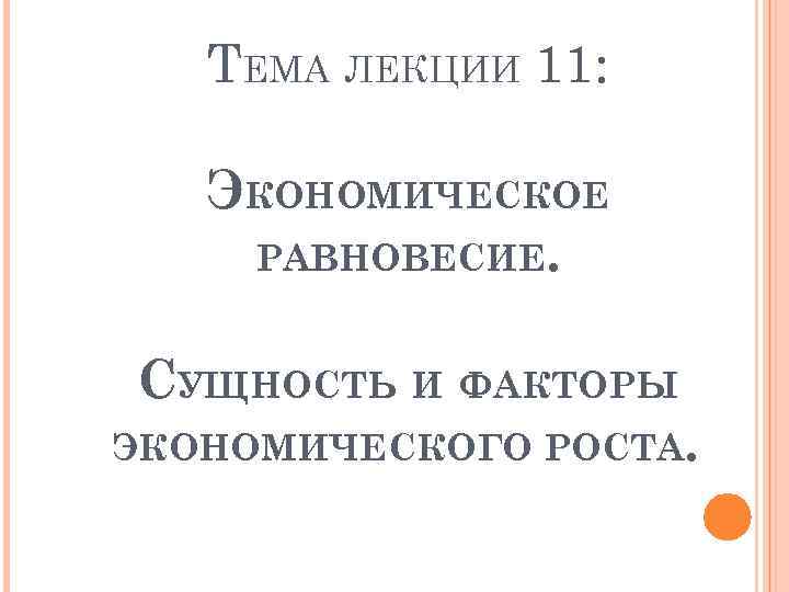 ТЕМА ЛЕКЦИИ 11: ЭКОНОМИЧЕСКОЕ РАВНОВЕСИЕ. СУЩНОСТЬ И ФАКТОРЫ ЭКОНОМИЧЕСКОГО РОСТА. 