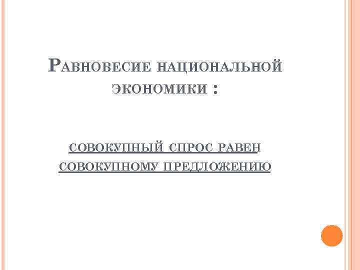 РАВНОВЕСИЕ НАЦИОНАЛЬНОЙ ЭКОНОМИКИ : СОВОКУПНЫЙ СПРОС РАВЕН СОВОКУПНОМУ ПРЕДЛОЖЕНИЮ 