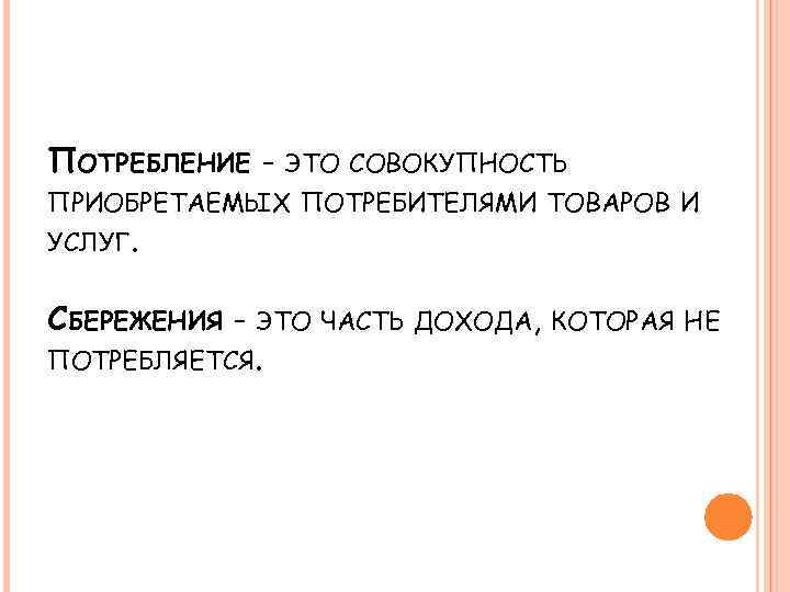 ПОТРЕБЛЕНИЕ - ЭТО СОВОКУПНОСТЬ ПРИОБРЕТАЕМЫХ ПОТРЕБИТЕЛЯМИ ТОВАРОВ И УСЛУГ. СБЕРЕЖЕНИЯ - ЭТО ЧАСТЬ ДОХОДА,