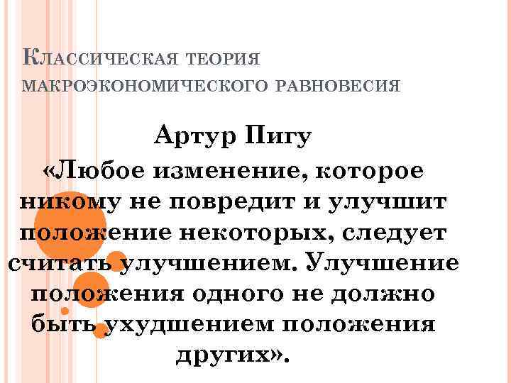 КЛАССИЧЕСКАЯ ТЕОРИЯ МАКРОЭКОНОМИЧЕСКОГО РАВНОВЕСИЯ Артур Пигу «Любое изменение, которое никому не повредит и улучшит