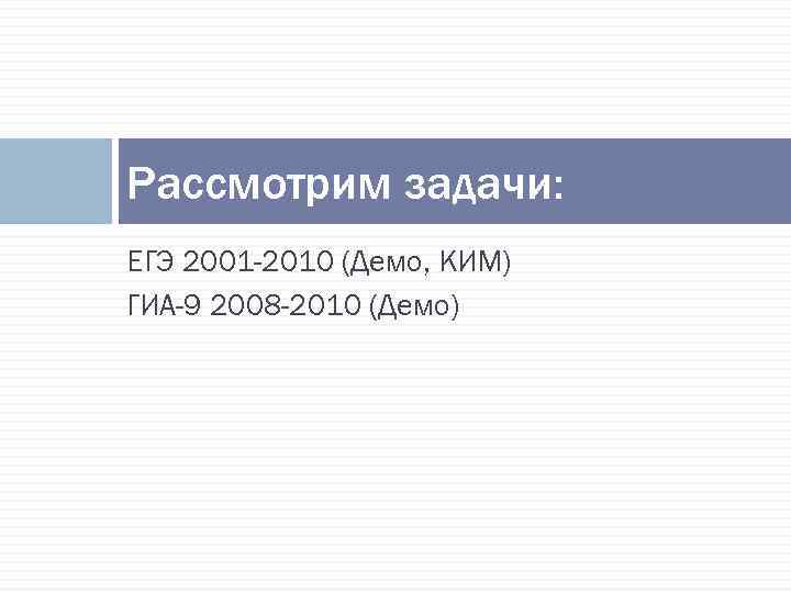 Рассмотрим задачи: ЕГЭ 2001 -2010 (Демо, КИМ) ГИА-9 2008 -2010 (Демо) 