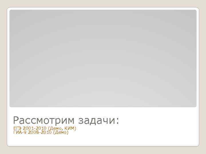 Рассмотрим задачи: ЕГЭ 2001 -2010 (Демо, КИМ) ГИА-9 2008 -2010 (Демо) 