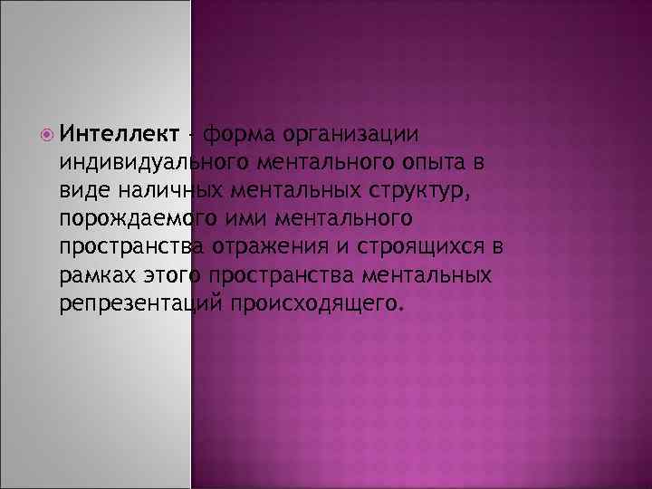  Интеллект - форма организации индивидуального ментального опыта в виде наличных ментальных структур, порождаемого