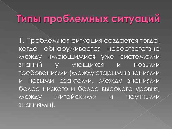 Типы проблемных ситуаций 1. Проблемная ситуация создается тогда, когда обнаруживается несоответствие между имеющимися уже