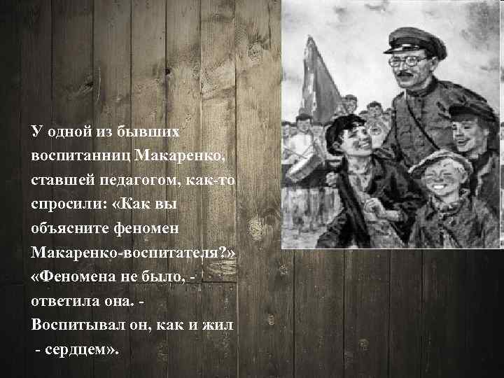У одной из бывших воспитанниц Макаренко, ставшей педагогом, как-то спросили: «Как вы объясните феномен