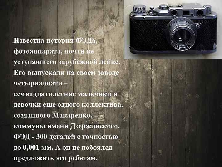 Известна история ФЭДа, фотоаппарата, почти не уступавшего зарубежной лейке. Его выпускали на своем заводе