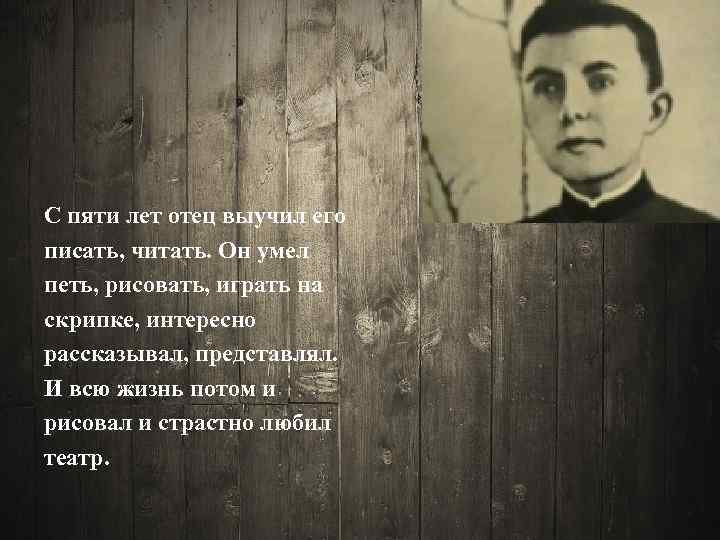 С пяти лет отец выучил его писать, читать. Он умел петь, рисовать, играть на