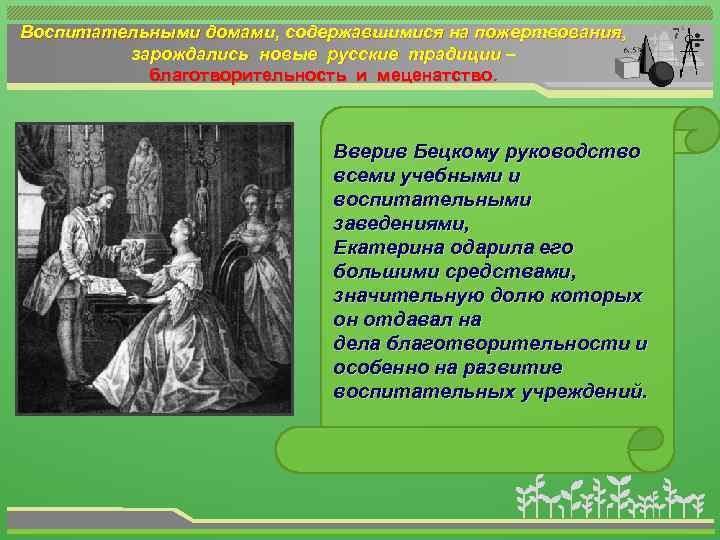 Воспитательными домами, содержавшимися на пожертвования, зарождались новые русские традиции – благотворительность и меценатство. Вверив