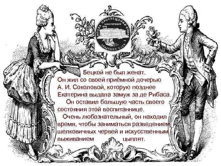  Бецкой не был женат. Он жил со своей приёмной дочерью А. И. Соколовой,