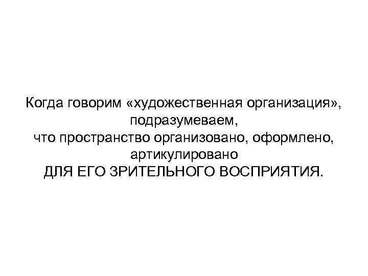 Когда говорим «художественная организация» , подразумеваем, что пространство организовано, оформлено, артикулировано ДЛЯ ЕГО ЗРИТЕЛЬНОГО