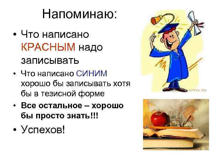 Напоминаю: • Что написано КРАСНЫМ надо записывать • Что написано СИНИМ хорошо бы записывать