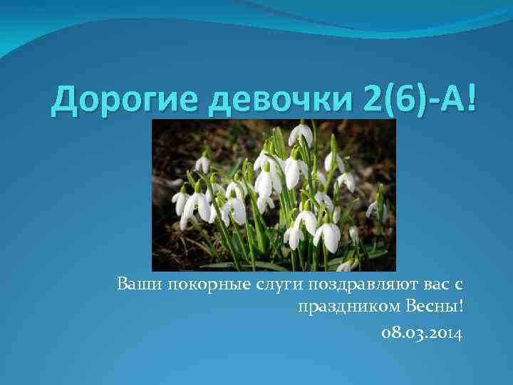 Дорогие девочки 2(6)-А! Ваши покорные слуги поздравляют вас с праздником Весны! 08. 03. 2014
