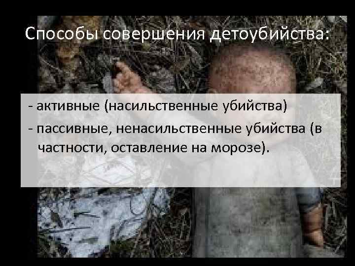 Способы совершения детоубийства: - активные (насильственные убийства) - пассивные, ненасильственные убийства (в частности, оставление