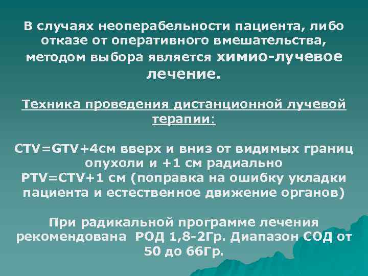 В случаях неоперабельности пациента, либо отказе от оперативного вмешательства, методом выбора является химио-лучевое лечение.