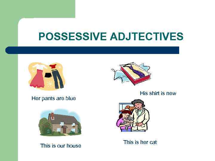 POSSESSIVE ADJTECTIVES Her pants are blue This is our house His shirt is new
