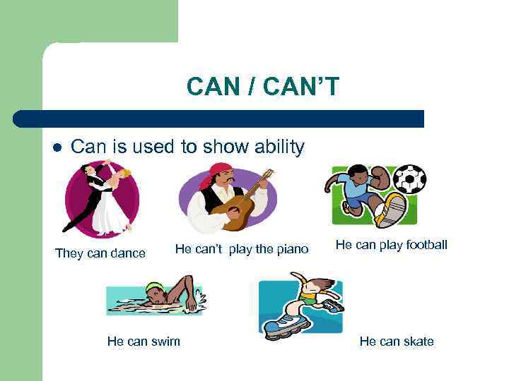CAN / CAN’T l Can is used to show ability They can dance He