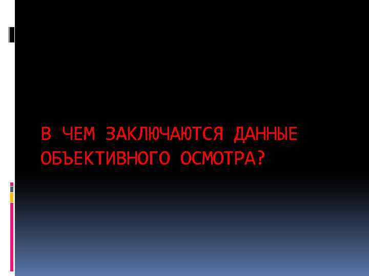 В ЧЕМ ЗАКЛЮЧАЮТСЯ ДАННЫЕ ОБЪЕКТИВНОГО ОСМОТРА? 