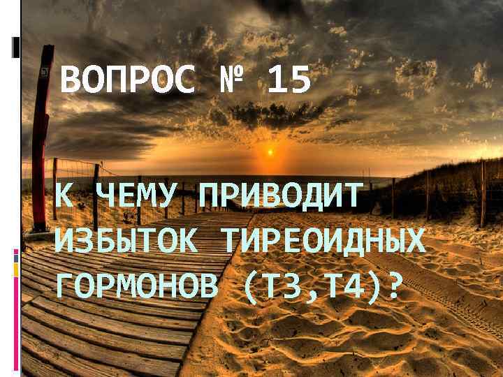 ВОПРОС № 15 К ЧЕМУ ПРИВОДИТ ИЗБЫТОК ТИРЕОИДНЫХ ГОРМОНОВ (Т 3, Т 4)? 